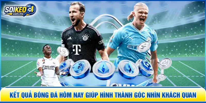 Kết quả bóng đá hôm nay giúp hình thành góc nhìn khách quan