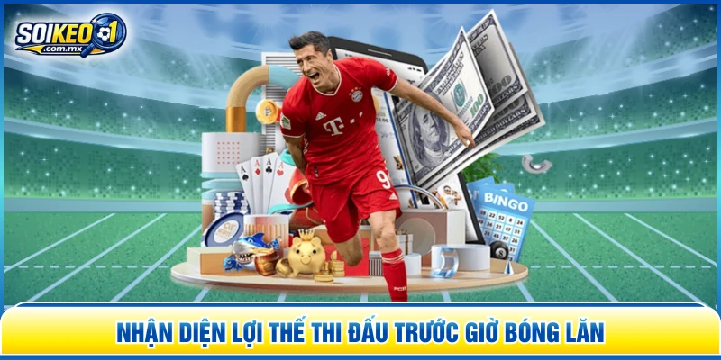 Nhận diện lợi thế thi đấu trước giờ bóng lăn